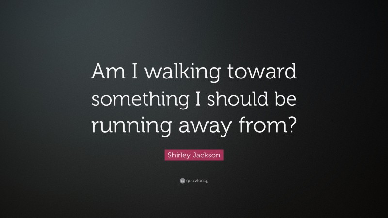 Shirley Jackson Quote: “Am I walking toward something I should be running away from?”