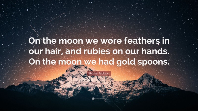 Shirley Jackson Quote: “On the moon we wore feathers in our hair, and rubies on our hands. On the moon we had gold spoons.”