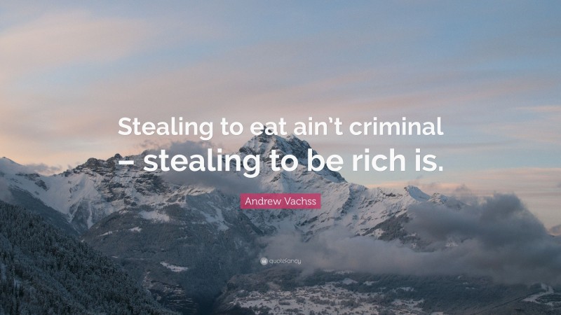 Andrew Vachss Quote: “Stealing to eat ain’t criminal – stealing to be rich is.”