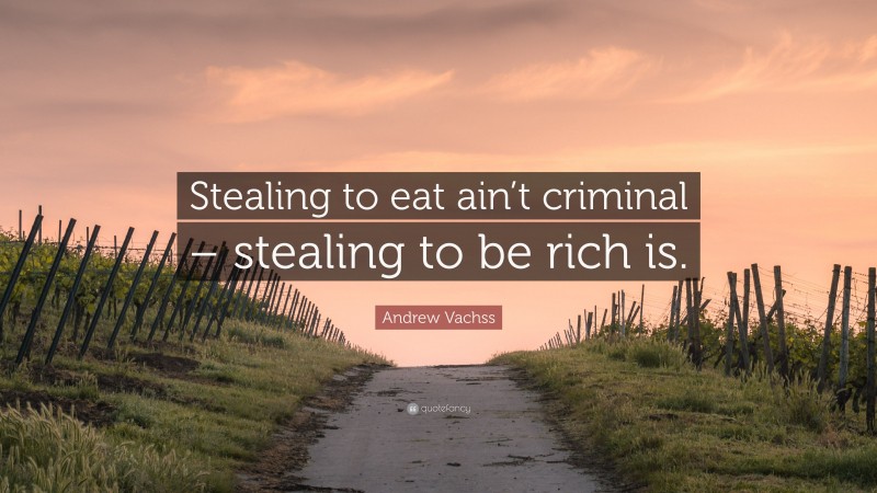 Andrew Vachss Quote: “Stealing to eat ain’t criminal – stealing to be rich is.”