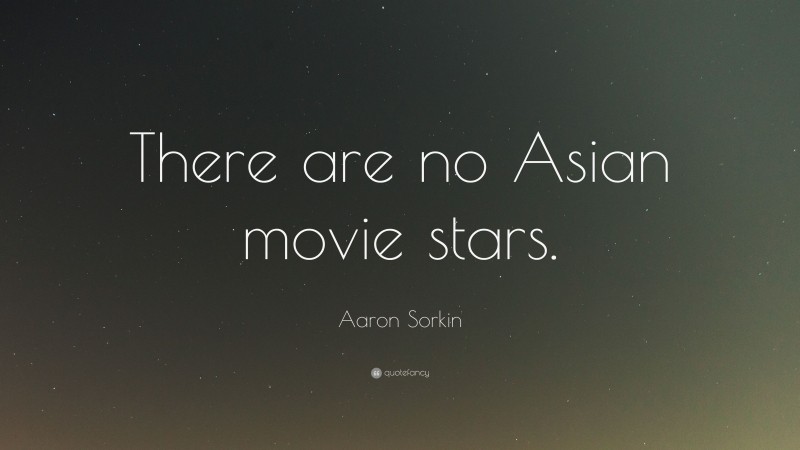 Aaron Sorkin Quote: “There are no Asian movie stars.”