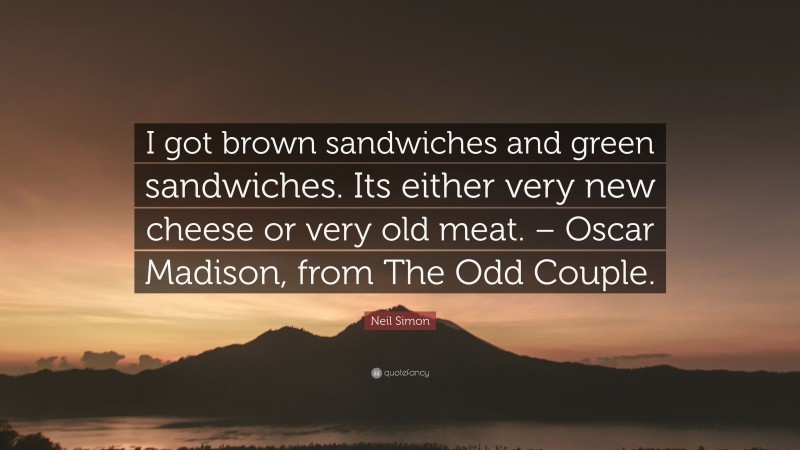 Neil Simon Quote: “I got brown sandwiches and green sandwiches. Its either very new cheese or very old meat. – Oscar Madison, from The Odd Couple.”