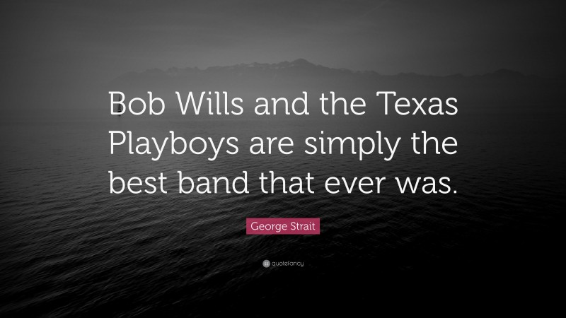 George Strait Quote: “Bob Wills and the Texas Playboys are simply the best band that ever was.”