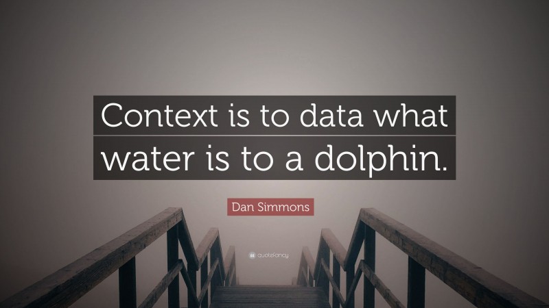 Dan Simmons Quote: “Context is to data what water is to a dolphin.”