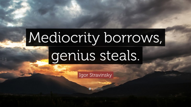 Igor Stravinsky Quote: “Mediocrity borrows, genius steals.”