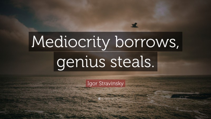Igor Stravinsky Quote: “Mediocrity borrows, genius steals.”