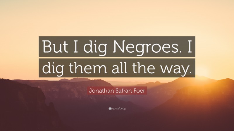 Jonathan Safran Foer Quote: “But I dig Negroes. I dig them all the way.”