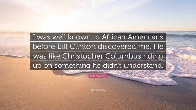 Sister Souljah Quote: “I was well known to African Americans before Bill Clinton discovered me. He was like Christopher Columbus riding up on something he didn’t understand.”