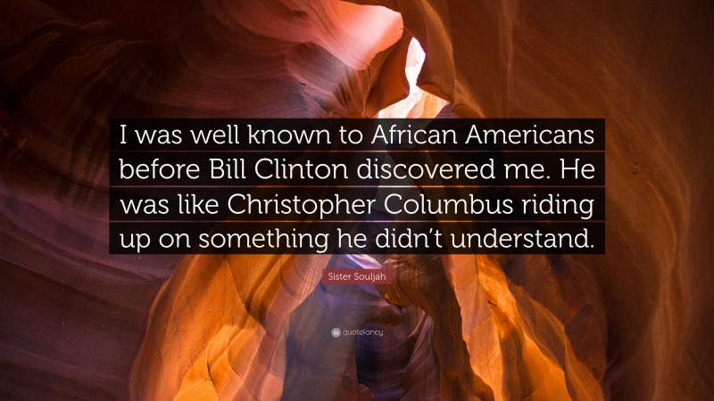 Sister Souljah Quote: “I was well known to African Americans before Bill Clinton discovered me. He was like Christopher Columbus riding up on something he didn’t understand.”