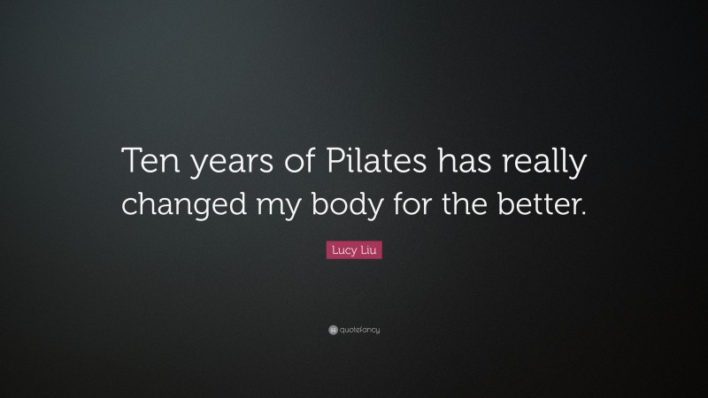 Lucy Liu Quote: “Ten years of Pilates has really changed my body for the better.”