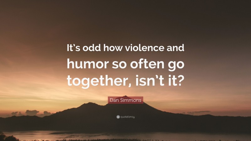 Dan Simmons Quote: “It’s odd how violence and humor so often go together, isn’t it?”