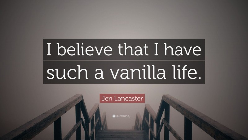 Jen Lancaster Quote: “I believe that I have such a vanilla life.”