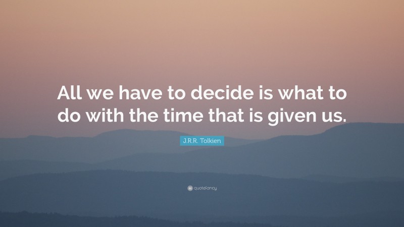J. R. R. Tolkien Quote: “All we have to decide is what to do with the time that is given us.”