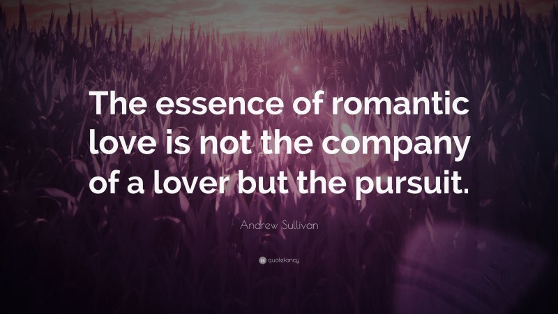 Andrew Sullivan Quote: “The essence of romantic love is not the company of a lover but the pursuit.”