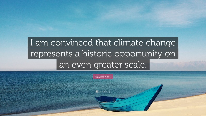 Naomi Klein Quote: “I am convinced that climate change represents a historic opportunity on an even greater scale.”