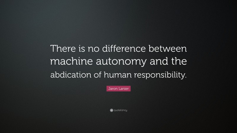 Jaron Lanier Quote: “There is no difference between machine autonomy and the abdication of human responsibility.”