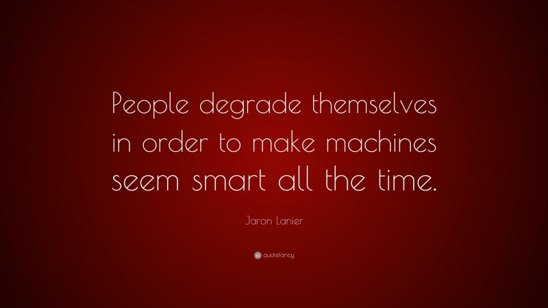 Jaron Lanier Quote: “People degrade themselves in order to make machines seem smart all the time.”