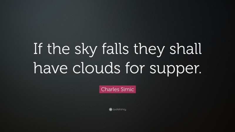 Charles Simic Quote: “If the sky falls they shall have clouds for supper.”
