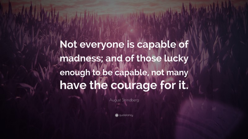 August Strindberg Quote: “Not everyone is capable of madness; and of those lucky enough to be capable, not many have the courage for it.”