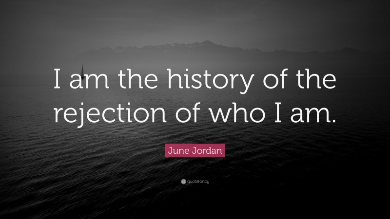 June Jordan Quote: “I am the history of the rejection of who I am.”