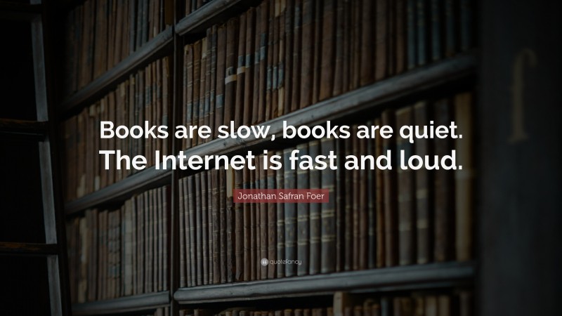 Jonathan Safran Foer Quote: “Books are slow, books are quiet. The Internet is fast and loud.”