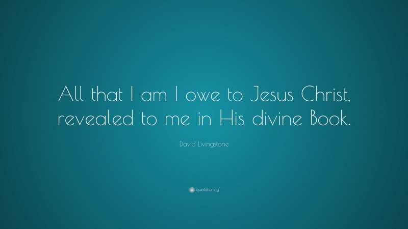 David Livingstone Quote: “All that I am I owe to Jesus Christ, revealed to me in His divine Book.”
