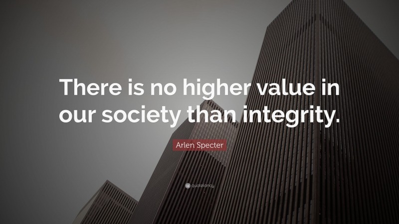 Arlen Specter Quote: “There is no higher value in our society than integrity.”