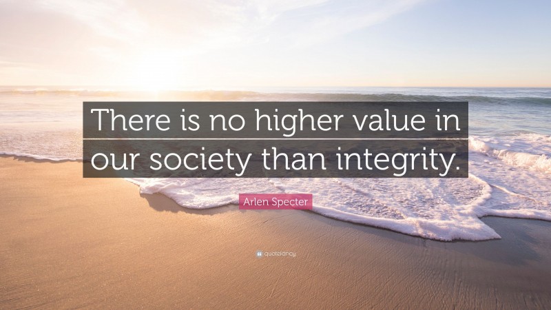 Arlen Specter Quote: “There is no higher value in our society than integrity.”