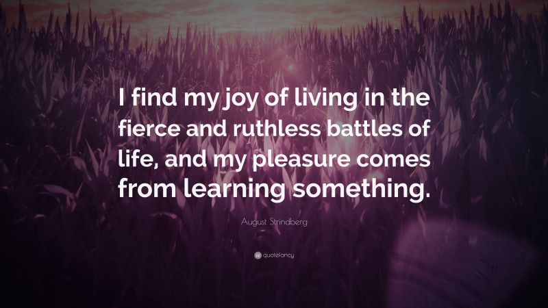 August Strindberg Quote: “I find my joy of living in the fierce and ruthless battles of life, and my pleasure comes from learning something.”
