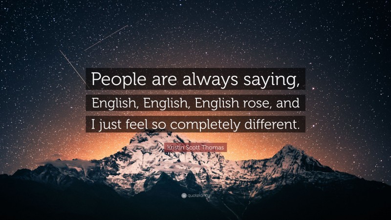 Kristin Scott Thomas Quote: “People are always saying, English, English, English rose, and I just feel so completely different.”