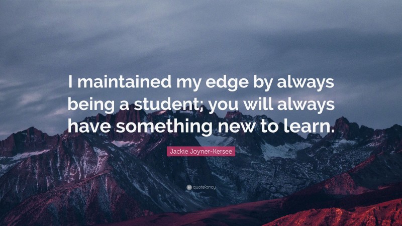 Jackie Joyner-Kersee Quote: “I maintained my edge by always being a student; you will always have something new to learn.”
