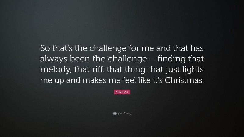 Steve Vai Quote: “So that’s the challenge for me and that has always been the challenge – finding that melody, that riff, that thing that just lights me up and makes me feel like it’s Christmas.”