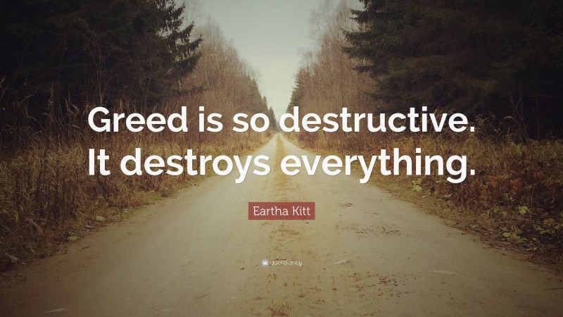 Eartha Kitt Quote: “Greed is so destructive. It destroys everything.”