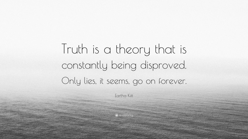 Eartha Kitt Quote: “Truth is a theory that is constantly being disproved. Only lies, it seems, go on forever.”