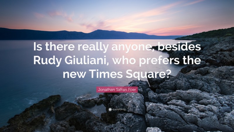 Jonathan Safran Foer Quote: “Is there really anyone, besides Rudy Giuliani, who prefers the new Times Square?”