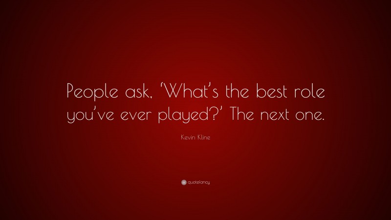 Kevin Kline Quote: “People ask, ‘What’s the best role you’ve ever played?’ The next one.”