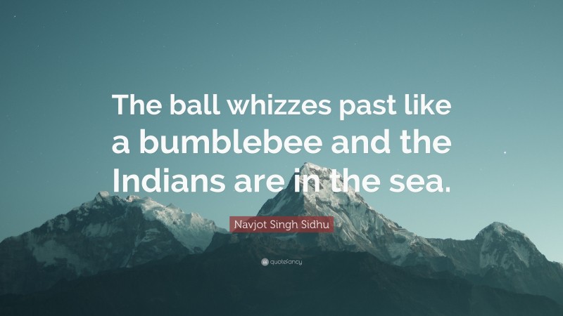Navjot Singh Sidhu Quote: “The ball whizzes past like a bumblebee and the Indians are in the sea.”