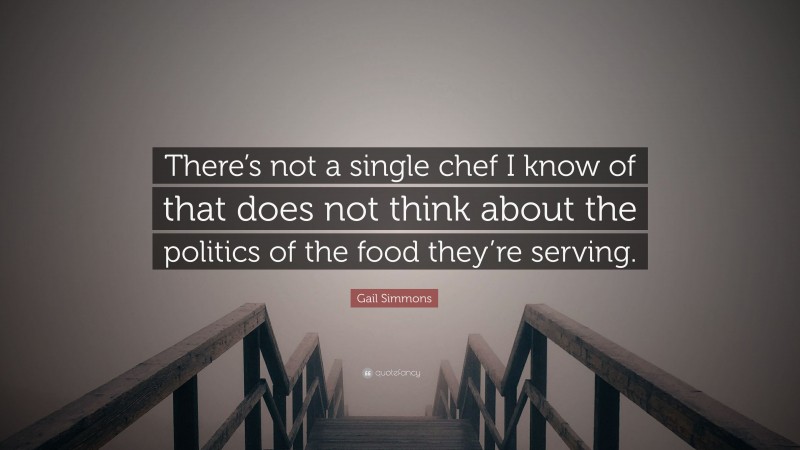Gail Simmons Quote: “There’s not a single chef I know of that does not think about the politics of the food they’re serving.”