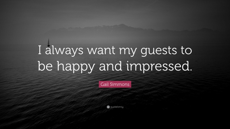 Gail Simmons Quote: “I always want my guests to be happy and impressed.”