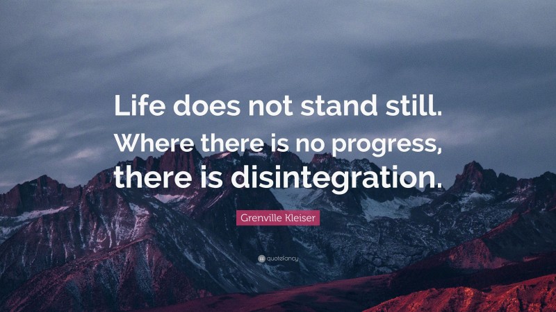 Grenville Kleiser Quote: “Life does not stand still. Where there is no progress, there is disintegration.”