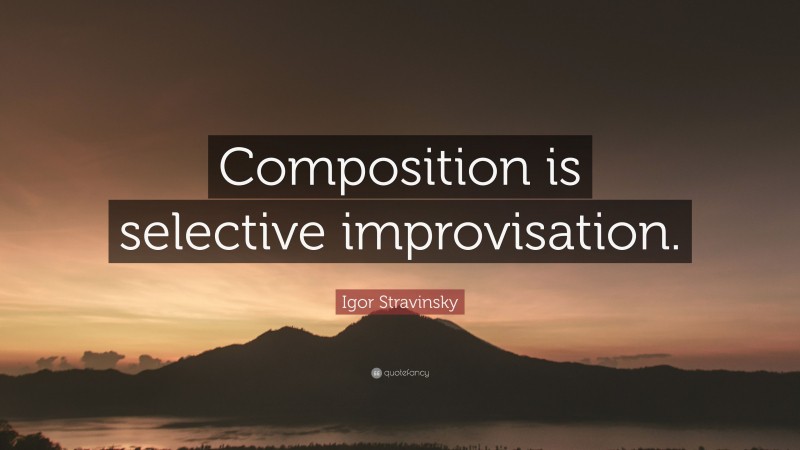 Igor Stravinsky Quote: “Composition is selective improvisation.”