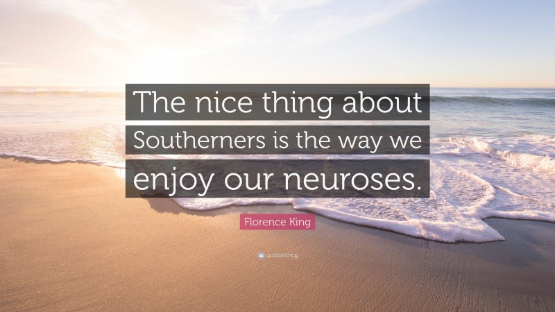 Florence King Quote: “The nice thing about Southerners is the way we enjoy our neuroses.”
