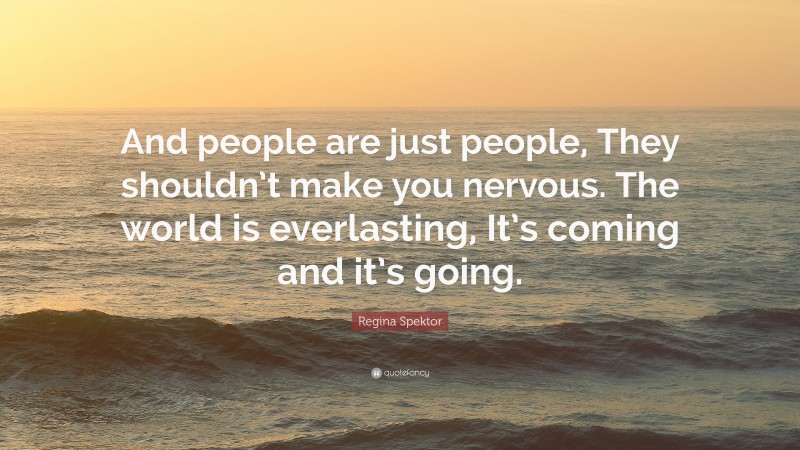 Regina Spektor Quote: “And people are just people, They shouldn’t make you nervous. The world is everlasting, It’s coming and it’s going.”