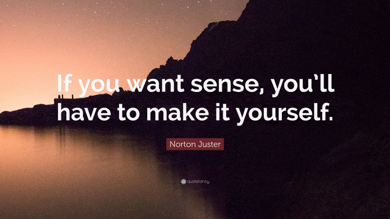 Norton Juster Quote: “If you want sense, you’ll have to make it yourself.”