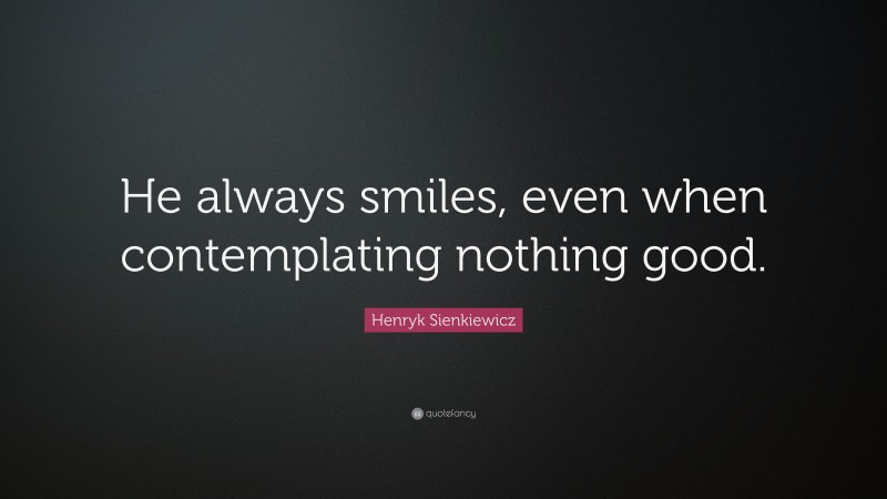 Henryk Sienkiewicz Quote: “He always smiles, even when contemplating nothing good.”