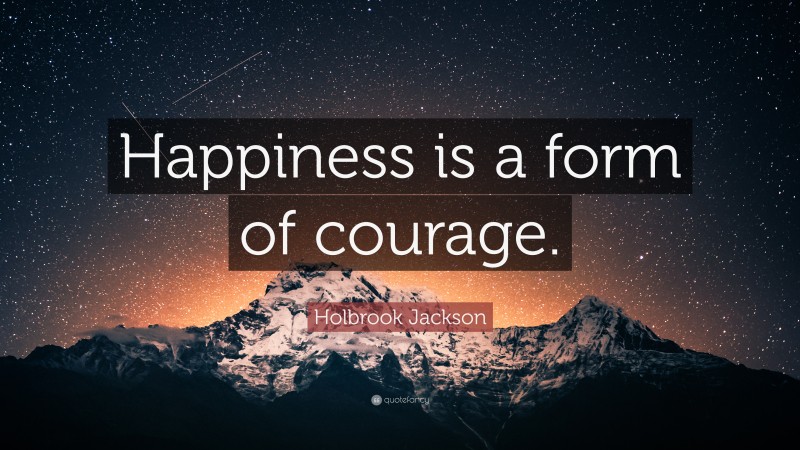 Holbrook Jackson Quote: “Happiness is a form of courage.”