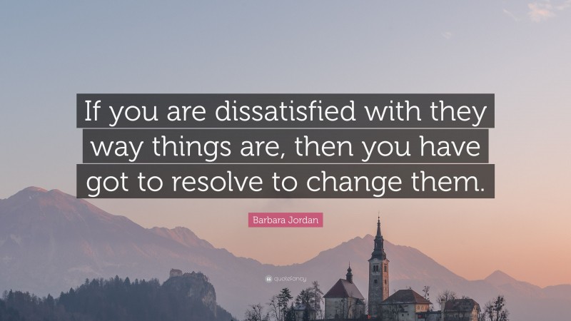 Barbara Jordan Quote: “If you are dissatisfied with they way things are, then you have got to resolve to change them.”