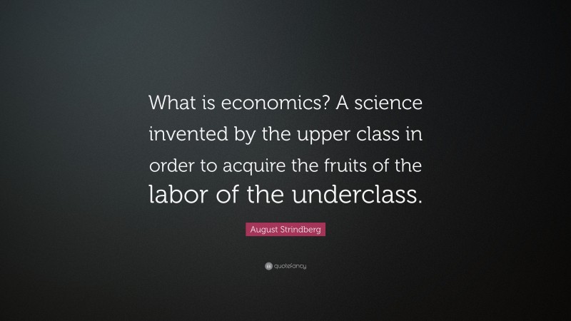 August Strindberg Quote: “What is economics? A science invented by the upper class in order to acquire the fruits of the labor of the underclass.”
