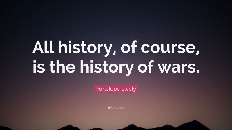 Penelope Lively Quote: “All history, of course, is the history of wars.”