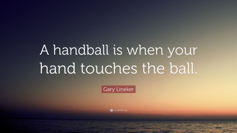 Gary Lineker Quote: “A handball is when your hand touches the ball.”